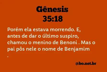 Gênesis 35:18 — E aconteceu que, ao sair-lhe a vida (porque morreu), chamou  ao filho Benôni; mas seu pai lhe chamou Benjamim.