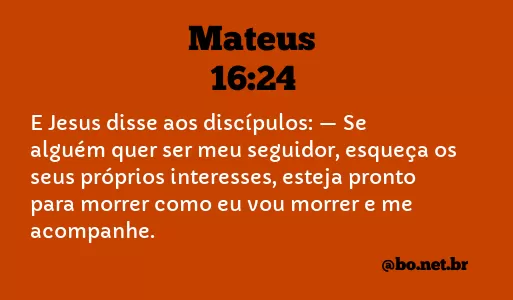 Mateus 16:24-27 E Jesus disse aos discípulos: — Se alguém quer ser meu  seguidor, esqueça os seus próprios interesses, esteja pronto para morrer  como eu vou morrer e me acompanhe. Pois quem